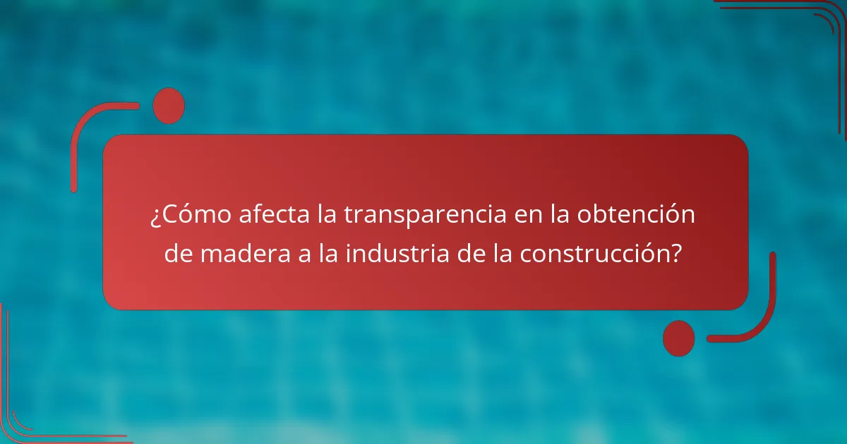 ¿Cómo afecta la transparencia en la obtención de madera a la industria de la construcción?