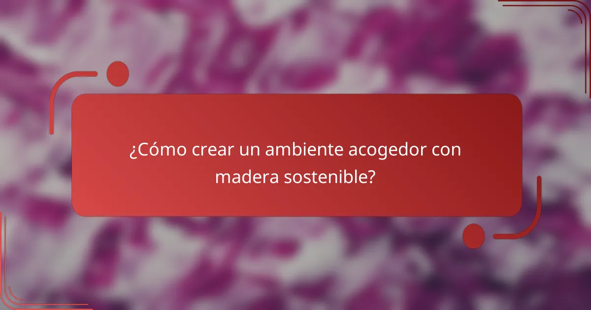 ¿Cómo crear un ambiente acogedor con madera sostenible?