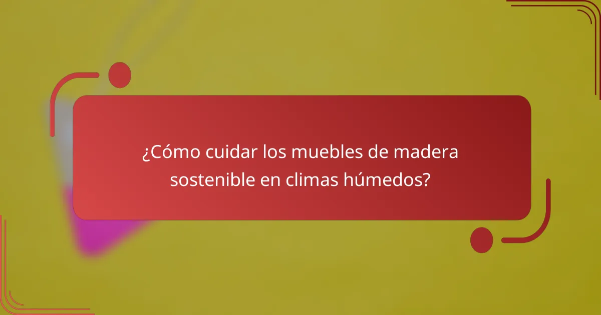 ¿Cómo cuidar los muebles de madera sostenible en climas húmedos?
