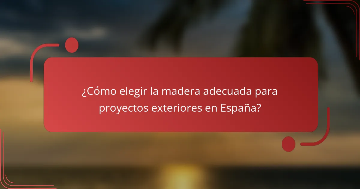 ¿Cómo elegir la madera adecuada para proyectos exteriores en España?