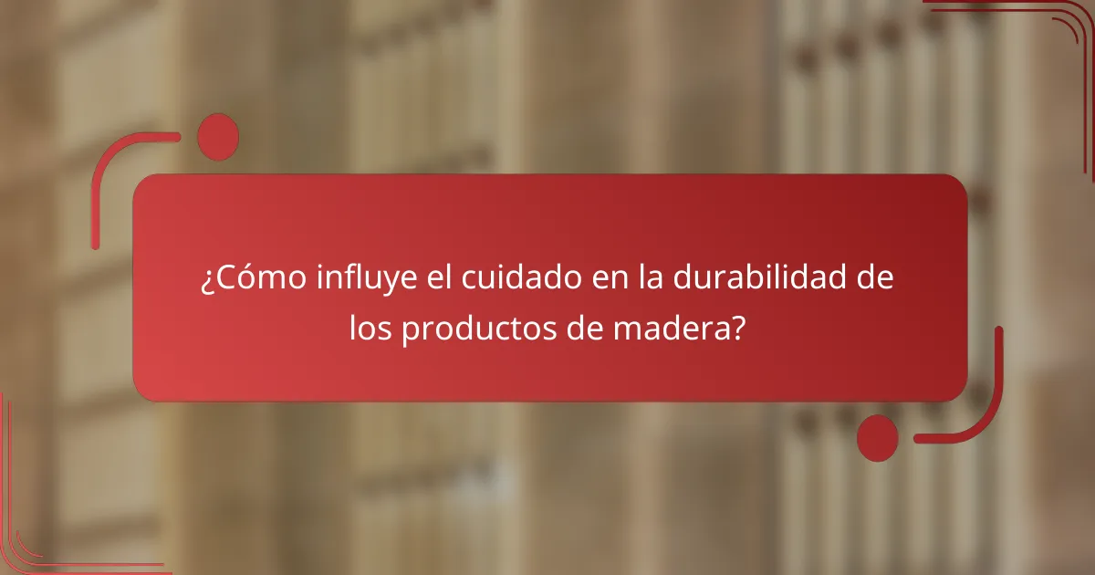 ¿Cómo influye el cuidado en la durabilidad de los productos de madera?
