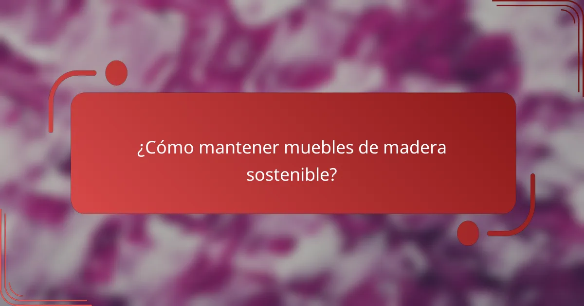 ¿Cómo mantener muebles de madera sostenible?