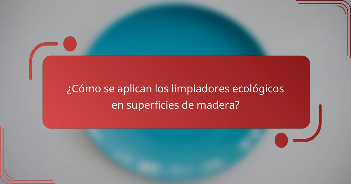 ¿Cómo se aplican los limpiadores ecológicos en superficies de madera?