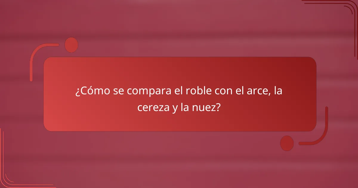 ¿Cómo se compara el roble con el arce, la cereza y la nuez?