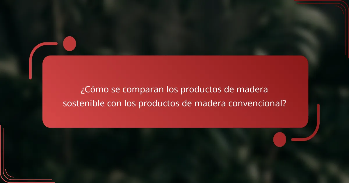 ¿Cómo se comparan los productos de madera sostenible con los productos de madera convencional?