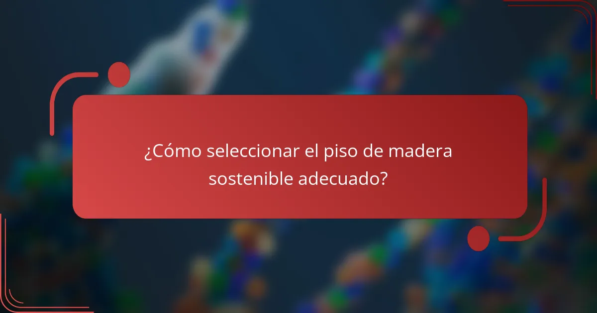 ¿Cómo seleccionar el piso de madera sostenible adecuado?