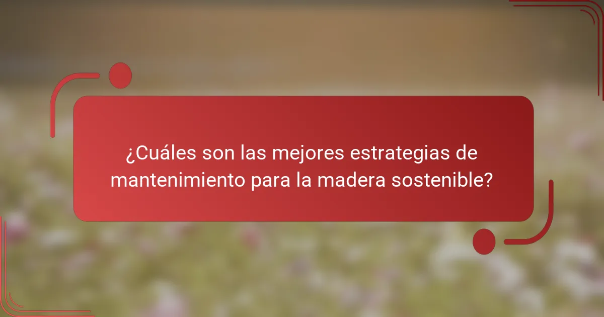 ¿Cuáles son las mejores estrategias de mantenimiento para la madera sostenible?
