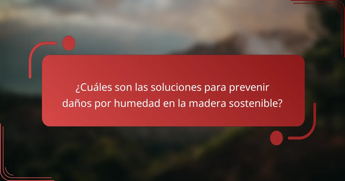 ¿Cuáles son las soluciones para prevenir daños por humedad en la madera sostenible?