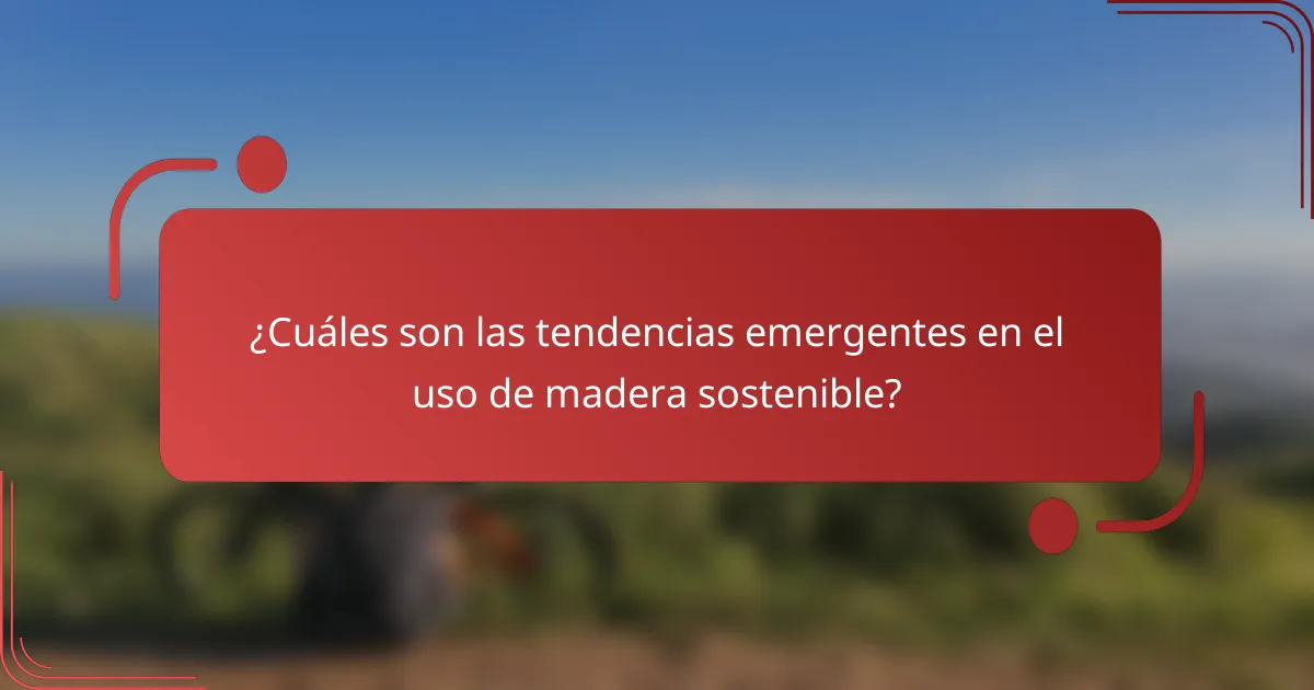 ¿Cuáles son las tendencias emergentes en el uso de madera sostenible?