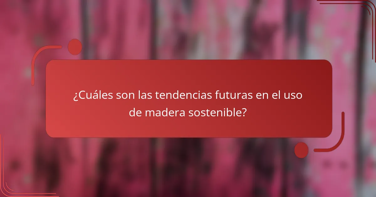 ¿Cuáles son las tendencias futuras en el uso de madera sostenible?