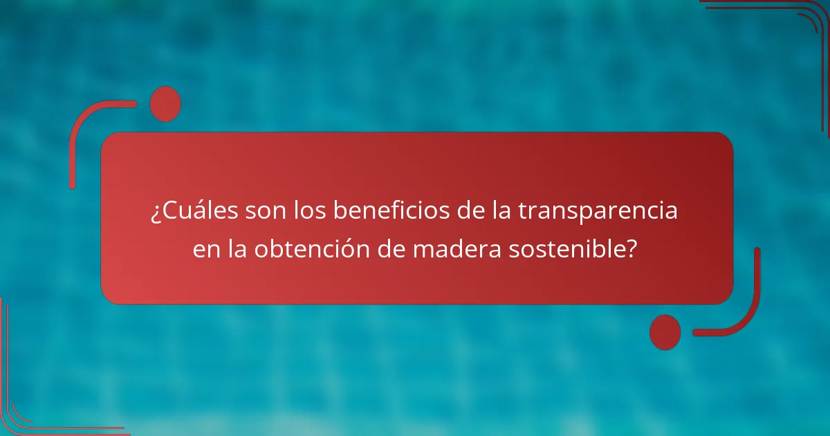 ¿Cuáles son los beneficios de la transparencia en la obtención de madera sostenible?