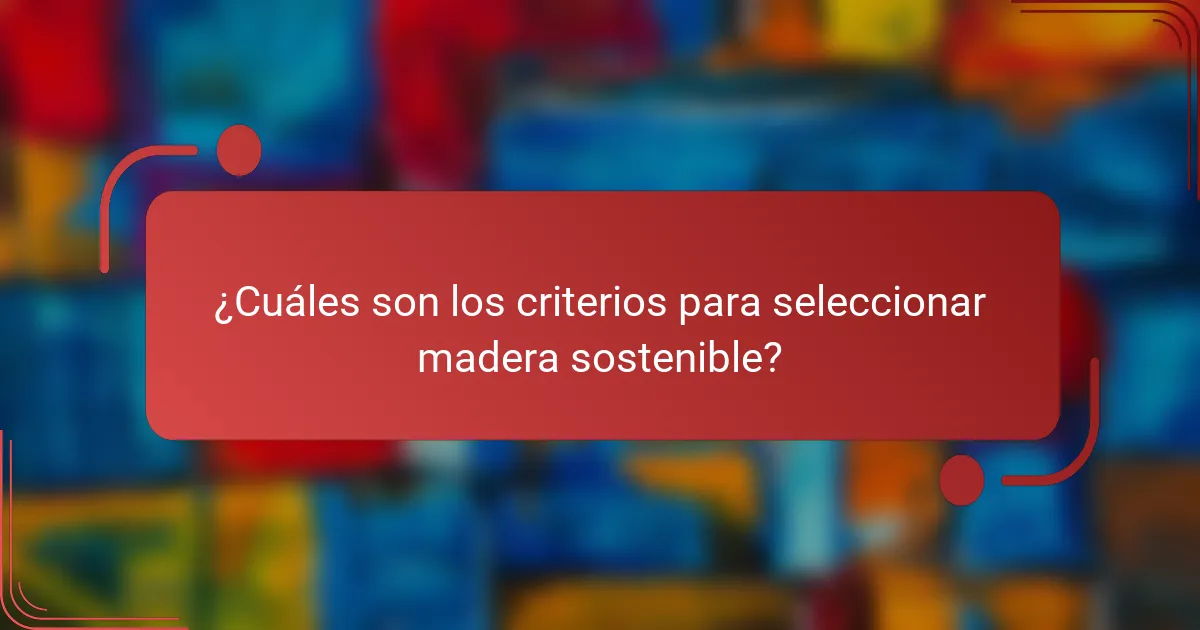 ¿Cuáles son los criterios para seleccionar madera sostenible?