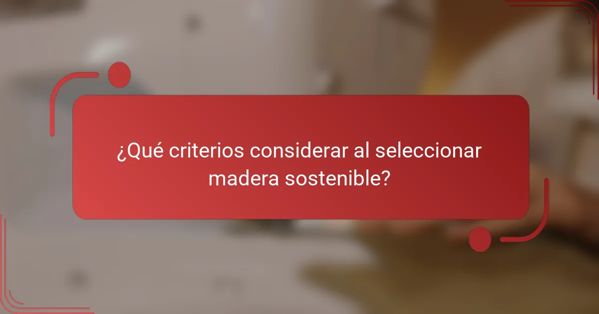 ¿Qué criterios considerar al seleccionar madera sostenible?