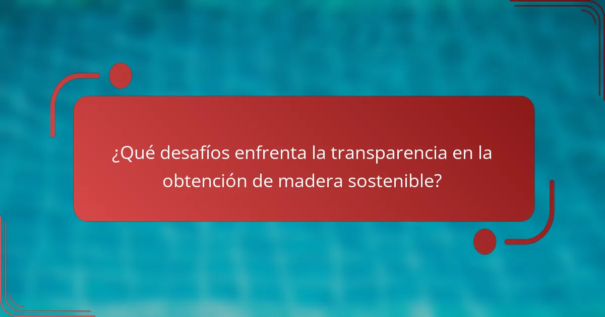 ¿Qué desafíos enfrenta la transparencia en la obtención de madera sostenible?