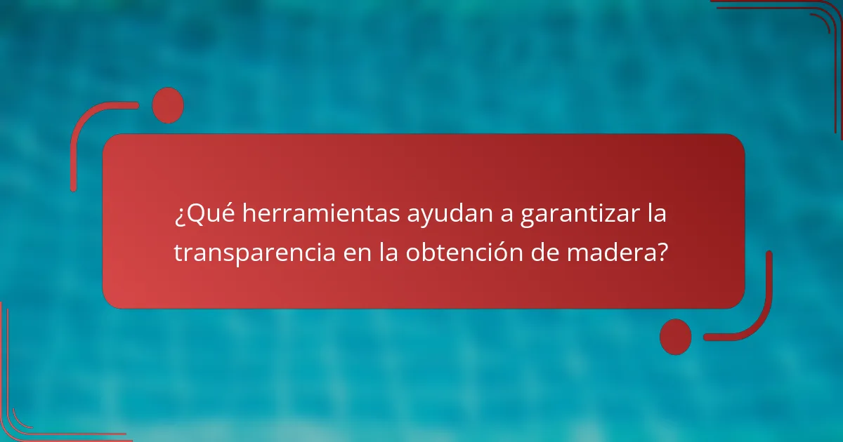 ¿Qué herramientas ayudan a garantizar la transparencia en la obtención de madera?