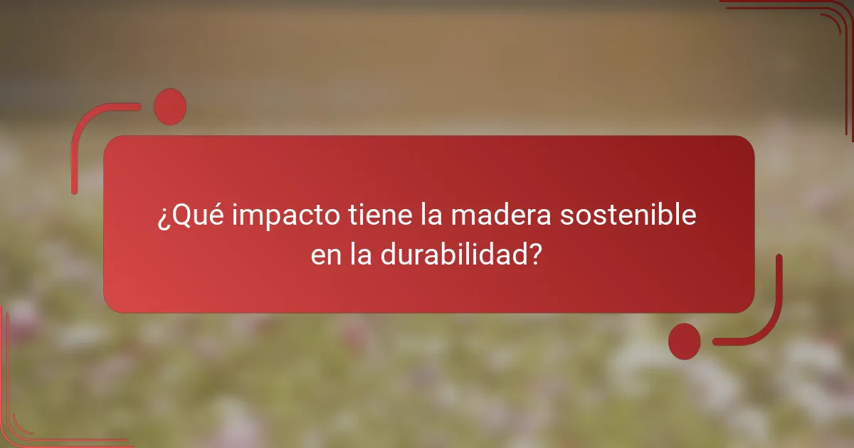 ¿Qué impacto tiene la madera sostenible en la durabilidad?