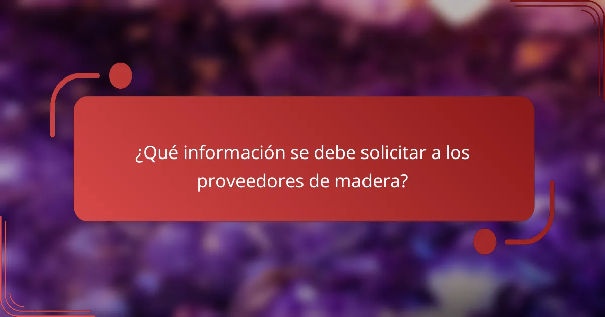 ¿Qué información se debe solicitar a los proveedores de madera?