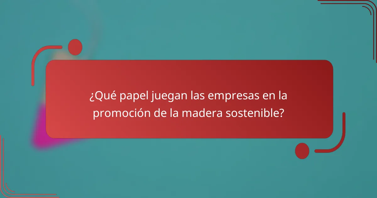 ¿Qué papel juegan las empresas en la promoción de la madera sostenible?