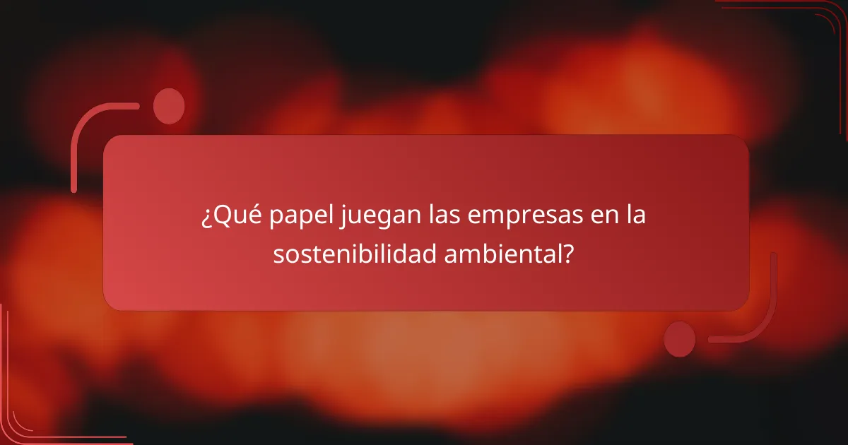 ¿Qué papel juegan las empresas en la sostenibilidad ambiental?