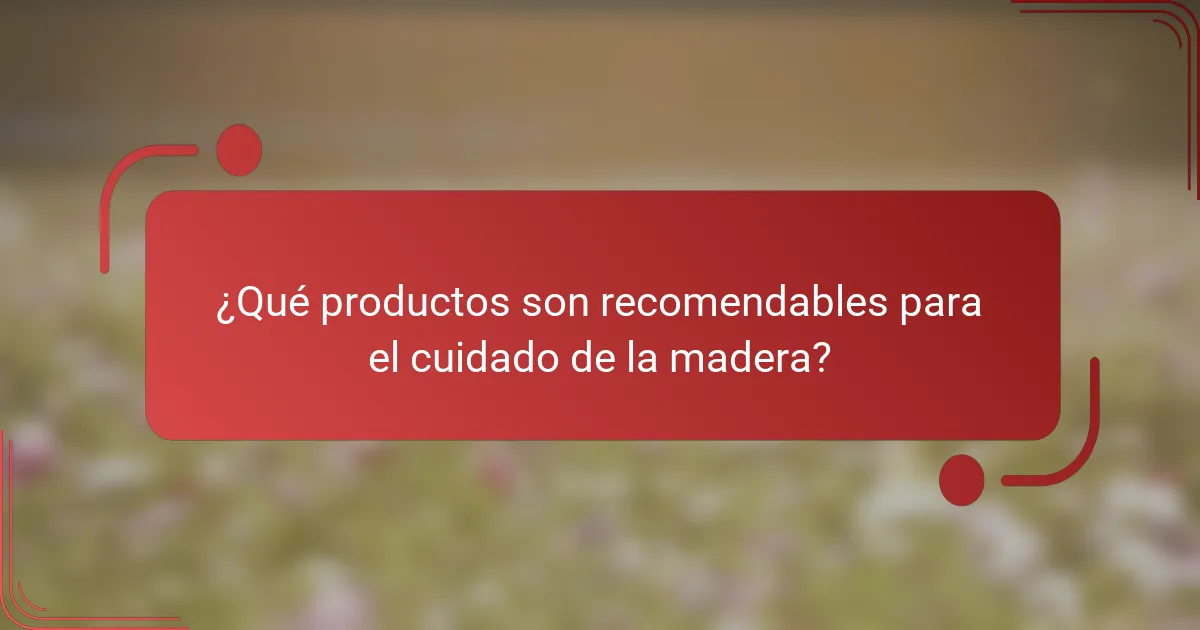 ¿Qué productos son recomendables para el cuidado de la madera?