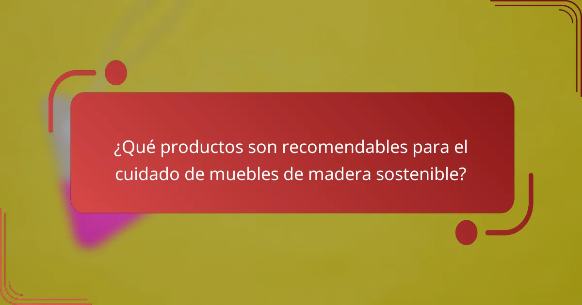 ¿Qué productos son recomendables para el cuidado de muebles de madera sostenible?