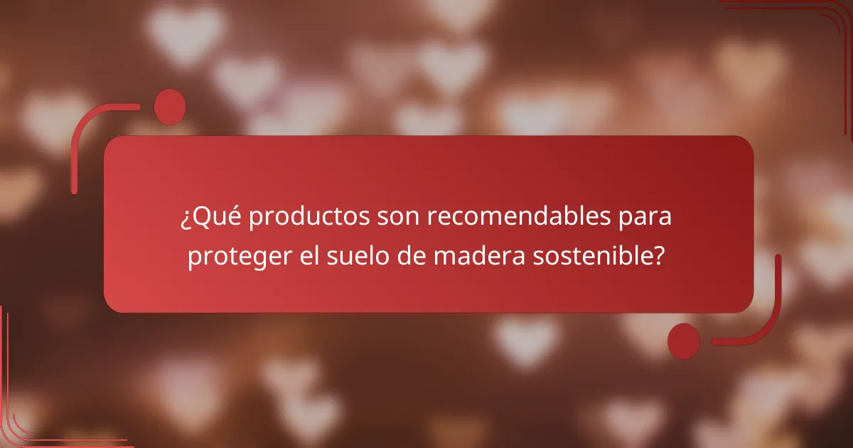 ¿Qué productos son recomendables para proteger el suelo de madera sostenible?