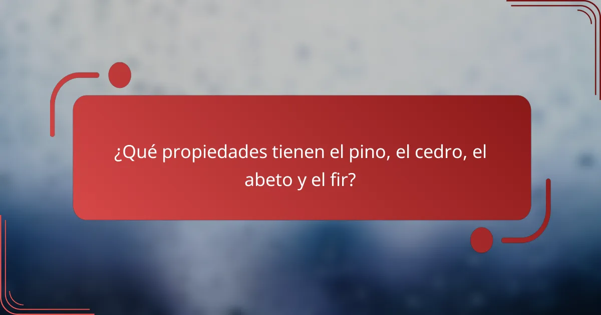 ¿Qué propiedades tienen el pino, el cedro, el abeto y el fir?