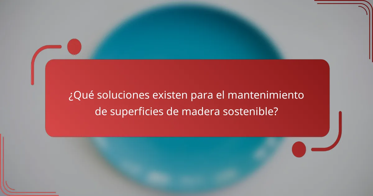 ¿Qué soluciones existen para el mantenimiento de superficies de madera sostenible?