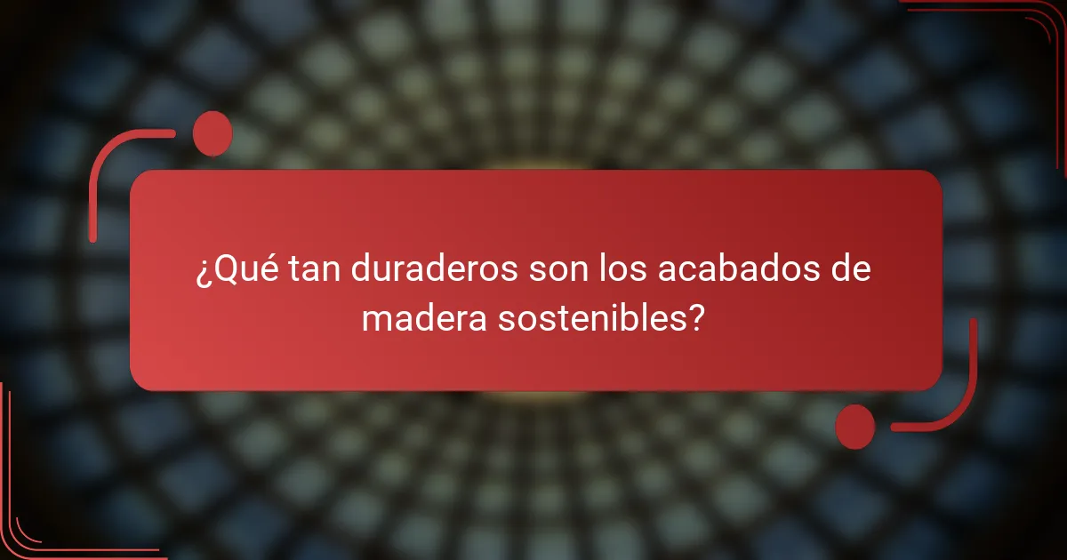 ¿Qué tan duraderos son los acabados de madera sostenibles?