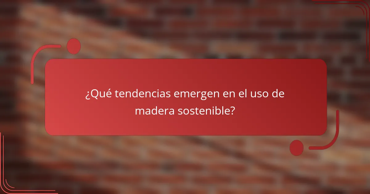 ¿Qué tendencias emergen en el uso de madera sostenible?