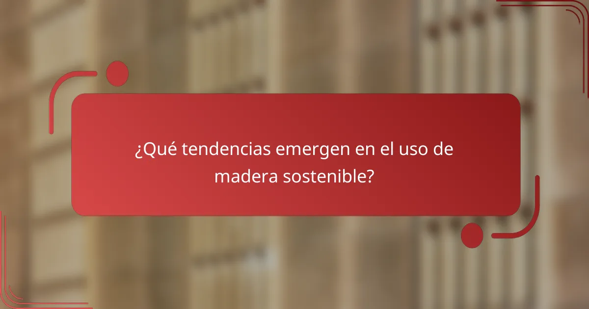 ¿Qué tendencias emergen en el uso de madera sostenible?