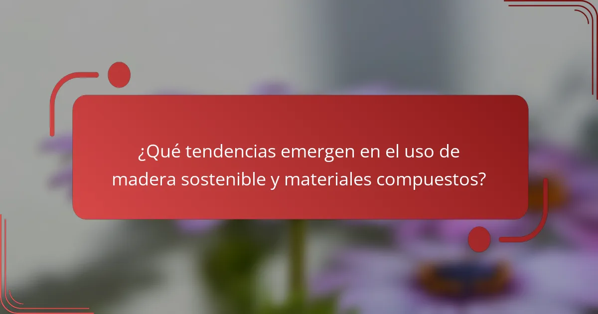 ¿Qué tendencias emergen en el uso de madera sostenible y materiales compuestos?