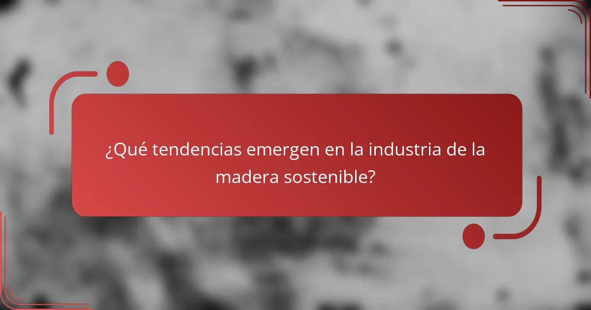 ¿Qué tendencias emergen en la industria de la madera sostenible?