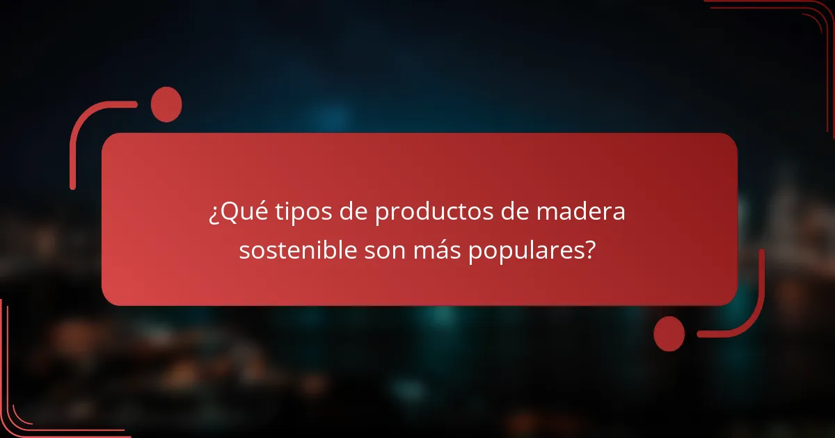 ¿Qué tipos de productos de madera sostenible son más populares?
